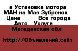 а Установка мотора МАН на Маз Зубрёнок  › Цена ­ 250 - Все города Авто » Услуги   . Магаданская обл.
